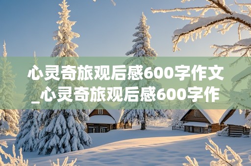 心灵奇旅观后感600字作文_心灵奇旅观后感600字作文怎么写