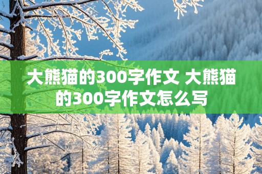 大熊猫的300字作文 大熊猫的300字作文怎么写