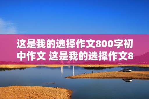 这是我的选择作文800字初中作文 这是我的选择作文800字初中作文记叙文