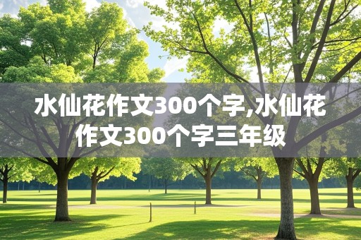 水仙花作文300个字,水仙花作文300个字三年级