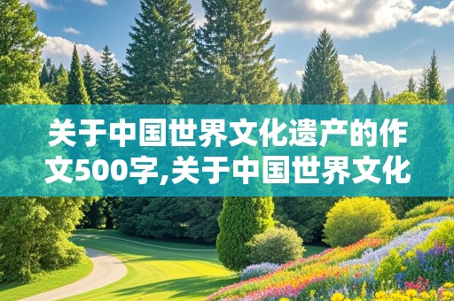 关于中国世界文化遗产的作文500字,关于中国世界文化遗产的作文500字左右