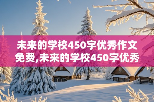 未来的学校450字优秀作文免费,未来的学校450字优秀作文免费四年级