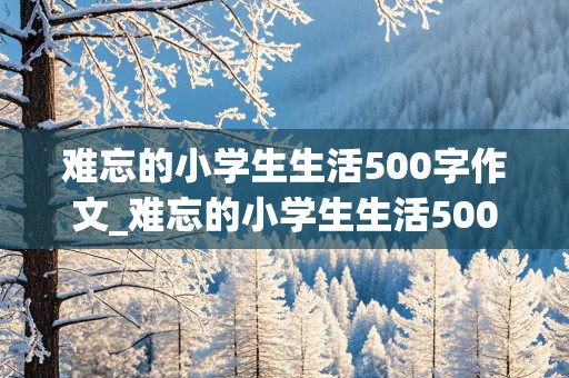 难忘的小学生生活500字作文_难忘的小学生生活500字作文,一件事