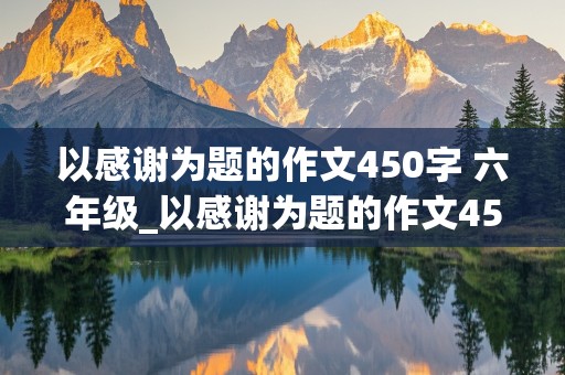 以感谢为题的作文450字 六年级_以感谢为题的作文450字六年级