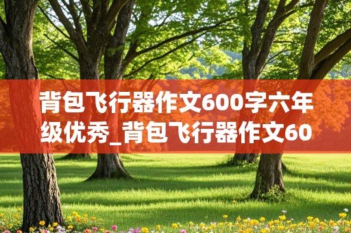 背包飞行器作文600字六年级优秀_背包飞行器作文600字六年级优秀科幻