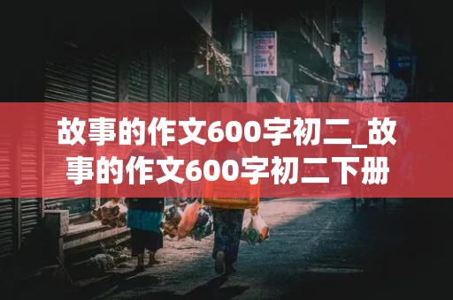 故事的作文600字初二_故事的作文600字初二下册