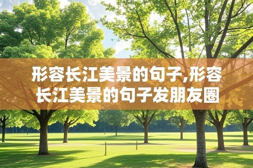 形容长江美景的句子,形容长江美景的句子发朋友圈