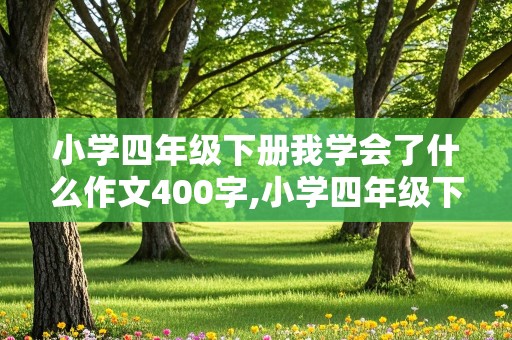 小学四年级下册我学会了什么作文400字,小学四年级下册我学会了什么作文400字美术