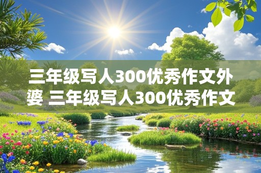 三年级写人300优秀作文外婆 三年级写人300优秀作文外婆特点