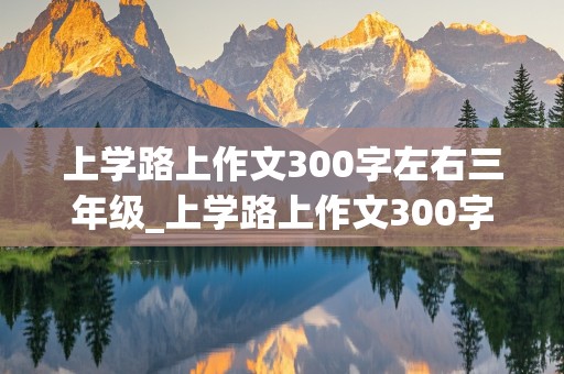 上学路上作文300字左右三年级_上学路上作文300字左右三年级从