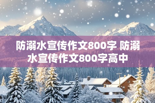 防溺水宣传作文800字 防溺水宣传作文800字高中