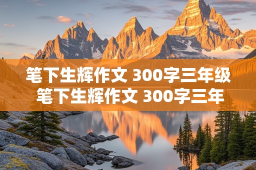 笔下生辉作文 300字三年级 笔下生辉作文 300字三年级下册