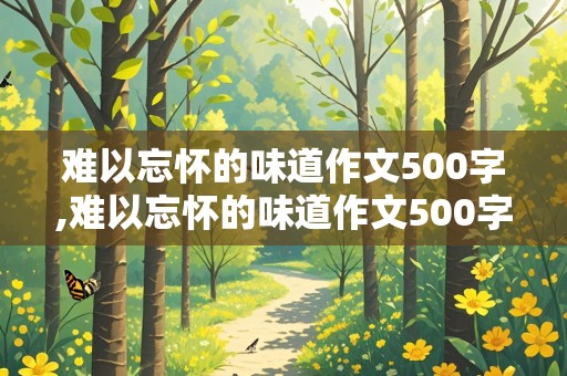 难以忘怀的味道作文500字,难以忘怀的味道作文500字初一