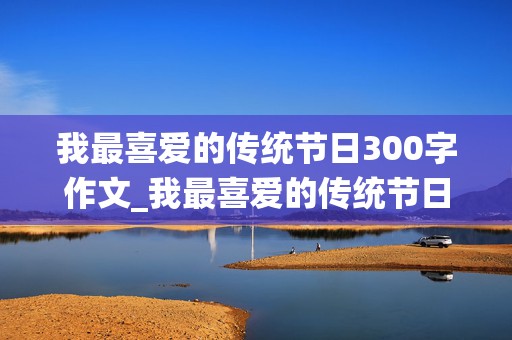 我最喜爱的传统节日300字作文_我最喜爱的传统节日300字作文免费写