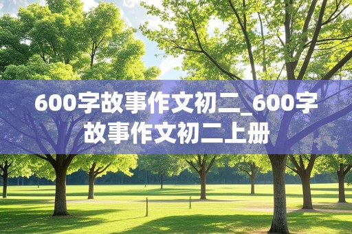 600字故事作文初二_600字故事作文初二上册