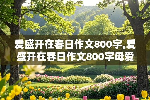 爱盛开在春日作文800字,爱盛开在春日作文800字母爱