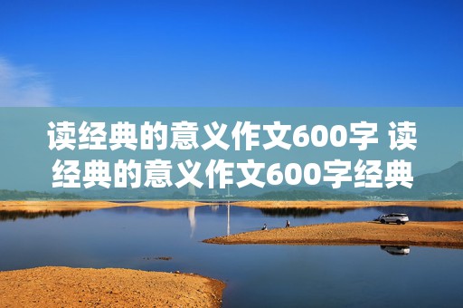 读经典的意义作文600字 读经典的意义作文600字经典常谈