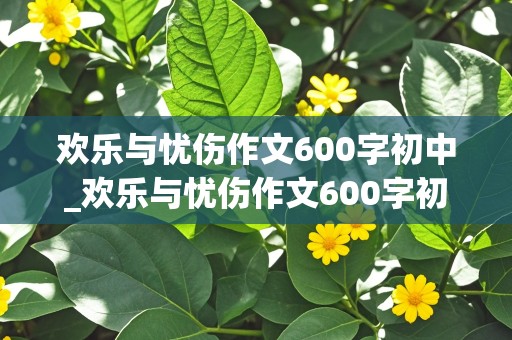 欢乐与忧伤作文600字初中_欢乐与忧伤作文600字初中叙事