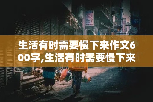 生活有时需要慢下来作文600字,生活有时需要慢下来才能更好更快!