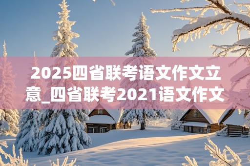 2025四省联考语文作文立意_四省联考2021语文作文