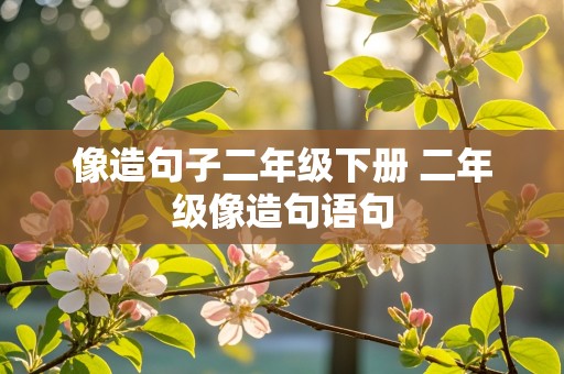 像造句子二年级下册 二年级像造句语句