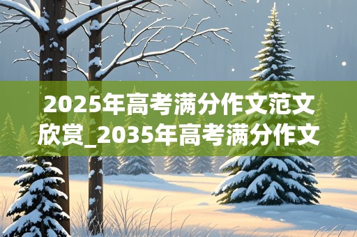 2025年高考满分作文范文欣赏_2035年高考满分作文