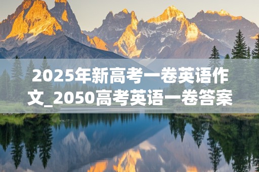 2025年新高考一卷英语作文_2050高考英语一卷答案