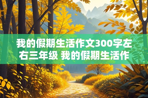 我的假期生活作文300字左右三年级 我的假期生活作文300字左右三年级暑假