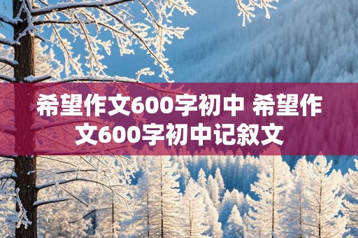 希望作文600字初中 希望作文600字初中记叙文