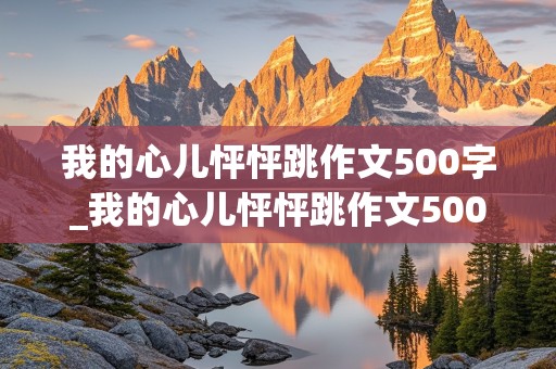 我的心儿怦怦跳作文500字_我的心儿怦怦跳作文500字四年级