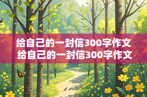 给自己的一封信300字作文 给自己的一封信300字作文四年级