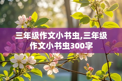 三年级作文小书虫,三年级作文小书虫300字