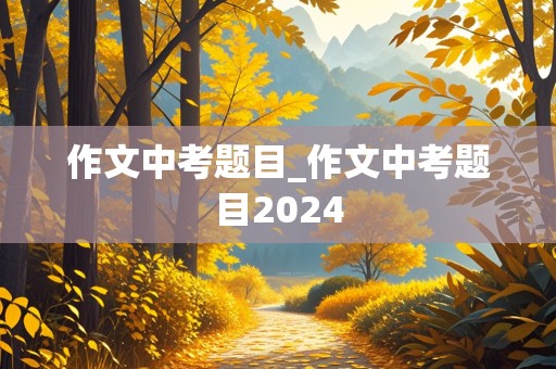 作文中考题目_作文中考题目2024