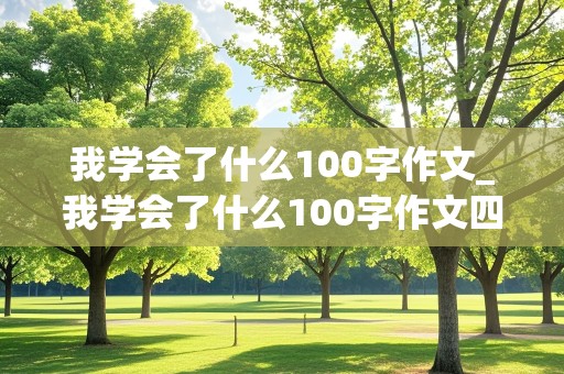 我学会了什么100字作文_我学会了什么100字作文四年级