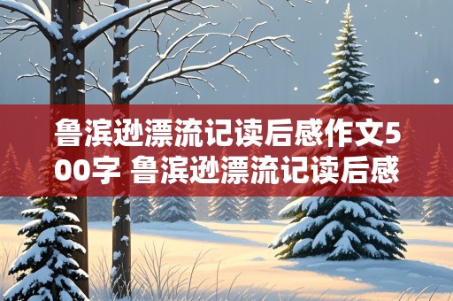 鲁滨逊漂流记读后感作文500字 鲁滨逊漂流记读后感作文500字左右