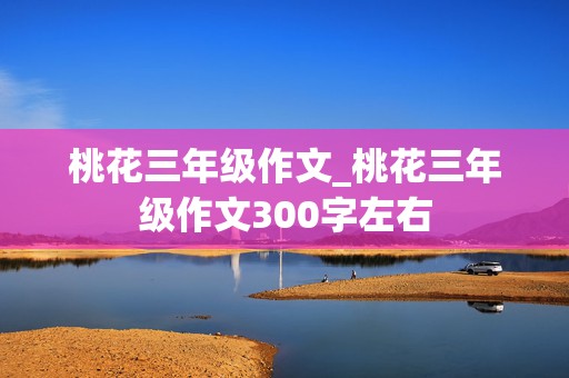 桃花三年级作文_桃花三年级作文300字左右