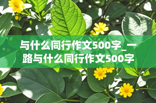 与什么同行作文500字_一路与什么同行作文500字