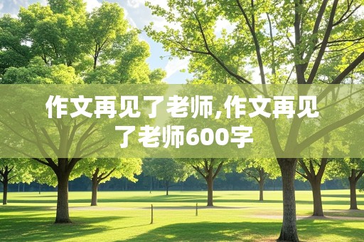 作文再见了老师,作文再见了老师600字