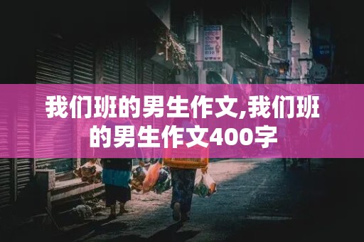 我们班的男生作文,我们班的男生作文400字