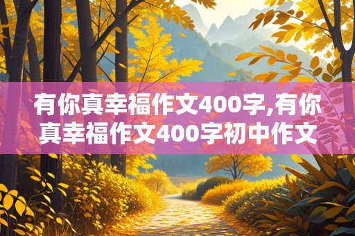 有你真幸福作文400字,有你真幸福作文400字初中作文