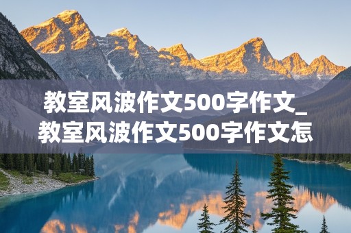 教室风波作文500字作文_教室风波作文500字作文怎么写