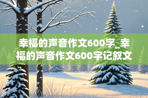 幸福的声音作文600字_幸福的声音作文600字记叙文