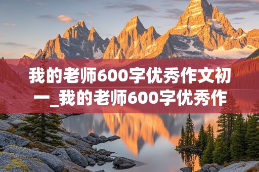 我的老师600字优秀作文初一_我的老师600字优秀作文初一开头