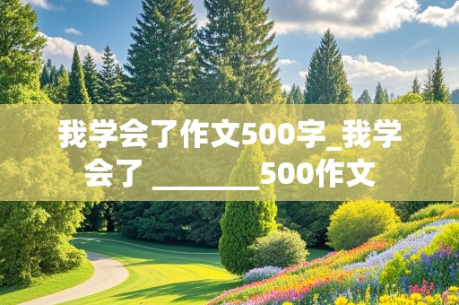 我学会了作文500字_我学会了 _______500作文