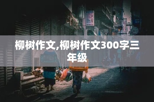 柳树作文,柳树作文300字三年级