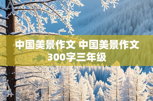 中国美景作文 中国美景作文300字三年级