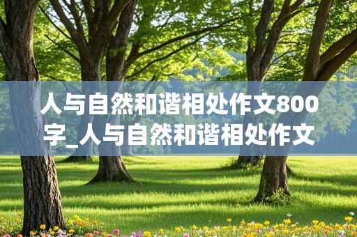 人与自然和谐相处作文800字_人与自然和谐相处作文800字议论文