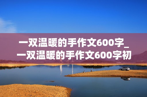 一双温暖的手作文600字_一双温暖的手作文600字初中