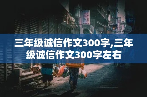 三年级诚信作文300字,三年级诚信作文300字左右