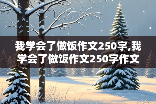 我学会了做饭作文250字,我学会了做饭作文250字作文